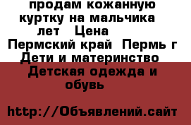 продам кожанную куртку на мальчика4-6лет › Цена ­ 500 - Пермский край, Пермь г. Дети и материнство » Детская одежда и обувь   